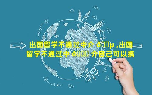 出国留学不通过中介 🌵 ,出国留学不通过中 🐘 介自己可以搞定吗